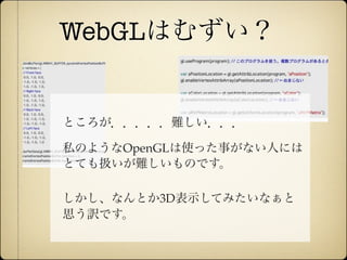 WebGLはむずい？


              ところが．．．．．難しい．．．

              私のようなOpenGLは使った事がない人には
              とても扱いが難しいものです。

              しかし、なんとか3D表示してみたいなぁと
              思う訳です。


12年10月7日日曜日
 