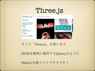 Three.js



              そこで「Three.js」を使います。

              DOMを便利に操作するjQueryのように

              WebGLを扱うライブラリです！

12年10月7日日曜日
 