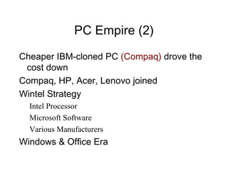 PC Empire (2)
Cheaper IBM-cloned PC (Compaq) drove the
 cost down
Compaq, HP, Acer, Lenovo joined
Wintel Strategy
  Intel Processor
  Microsoft Software
  Various Manufacturers
Windows & Office Era
 