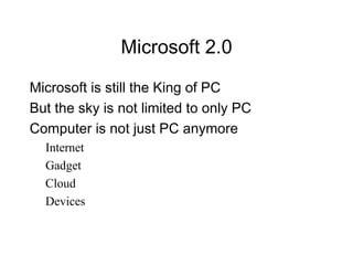 Microsoft 2.0
Microsoft is still the King of PC
But the sky is not limited to only PC
Computer is not just PC anymore
  Internet
  Gadget
  Cloud
  Devices
 
