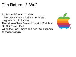 The Return of “Wu”

Apple lost PC War in 1980s
It has own niche market, same as Wu
Kingdom next to the sea
The return of New Steve Jobs with iPod, Mac
OS X, iPhone, iPad
When the Han Empire declines, Wu expands
its territory again
 