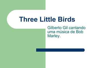 Three Little Birds   Gilberto Gil cantando uma música de Bob Marley.  