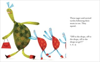Three eager and excited
turtles following their
mum in toe. They
squeal,



“Off to the shops, off to
the shops, off to the
shops we go!!!”
1..2..3
 