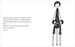 Look at our three pretty new dresses with
tassels and all it’s feathers. They shimmer
and they shake when we walk from place to
place.
We love our new dresses they put a big
smile on our face
1..2..3
 