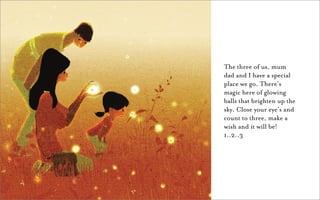 The three of us, mum
dad and I have a special
place we go. There’s
magic here of glowing
balls that brighten up the
sky. Close your eye’s and
count to three, make a
wish and it will be!
1..2..3
 