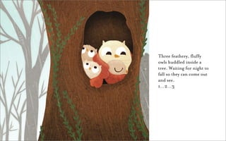Three feathery, fluffy
owls huddled inside a
tree. Waiting for night to
fall so they can come out
and see.
1…2…3
 