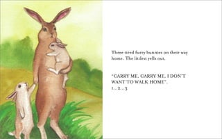 Three tired furry bunnies on their way
home. The littlest yells out,


“CARRY ME, CARRY ME, I DON’T
WANT TO WALK HOME”.
1…2…3
 