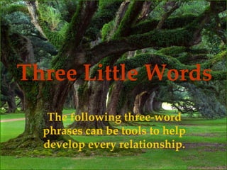 Three Little Words The following three-word phrases can be tools to help develop every relationship. 