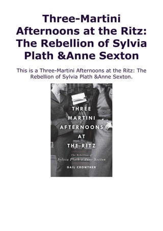 Three-Martini
Afternoons at the Ritz:
The Rebellion of Sylvia
Plath &Anne Sexton
This is a Three-Martini Afternoons at the Ritz: The
Rebellion of Sylvia Plath &Anne Sexton.
 