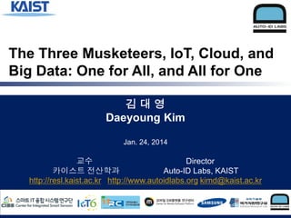 The Three Musketeers, IoT, Cloud, and
Big Data: One for All, and All for One
김대영
Daeyoung Kim
Jan. 24, 2014

교수
Director
카이스트 전산학과
Auto-ID Labs, KAIST
http://resl.kaist.ac.kr http://www.autoidlabs.org kimd@kaist.ac.kr

 