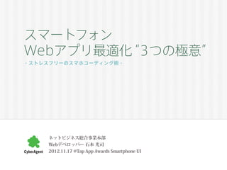 スマートフォン
Webアプリ最適化“３つの極意”
- ストレスフリーのスマホコーディング術 -




     ネットビジネス総合事業本部
     Webデベロッパー 石本 光司
     2012.11.17 @Tap App Awards Smartphone UI
 