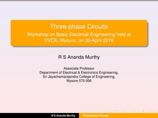 Three-phase Circuits
Workshop on Basic Electrical Engineering held at
VVCE, Mysuru, on 30-April-2016
R S Ananda Murthy
Associate Professor
Department of Electrical & Electronics Engineering,
Sri Jayachamarajendra College of Engineering,
Mysore 570 006
R S Ananda Murthy Three-phase Circuits
 