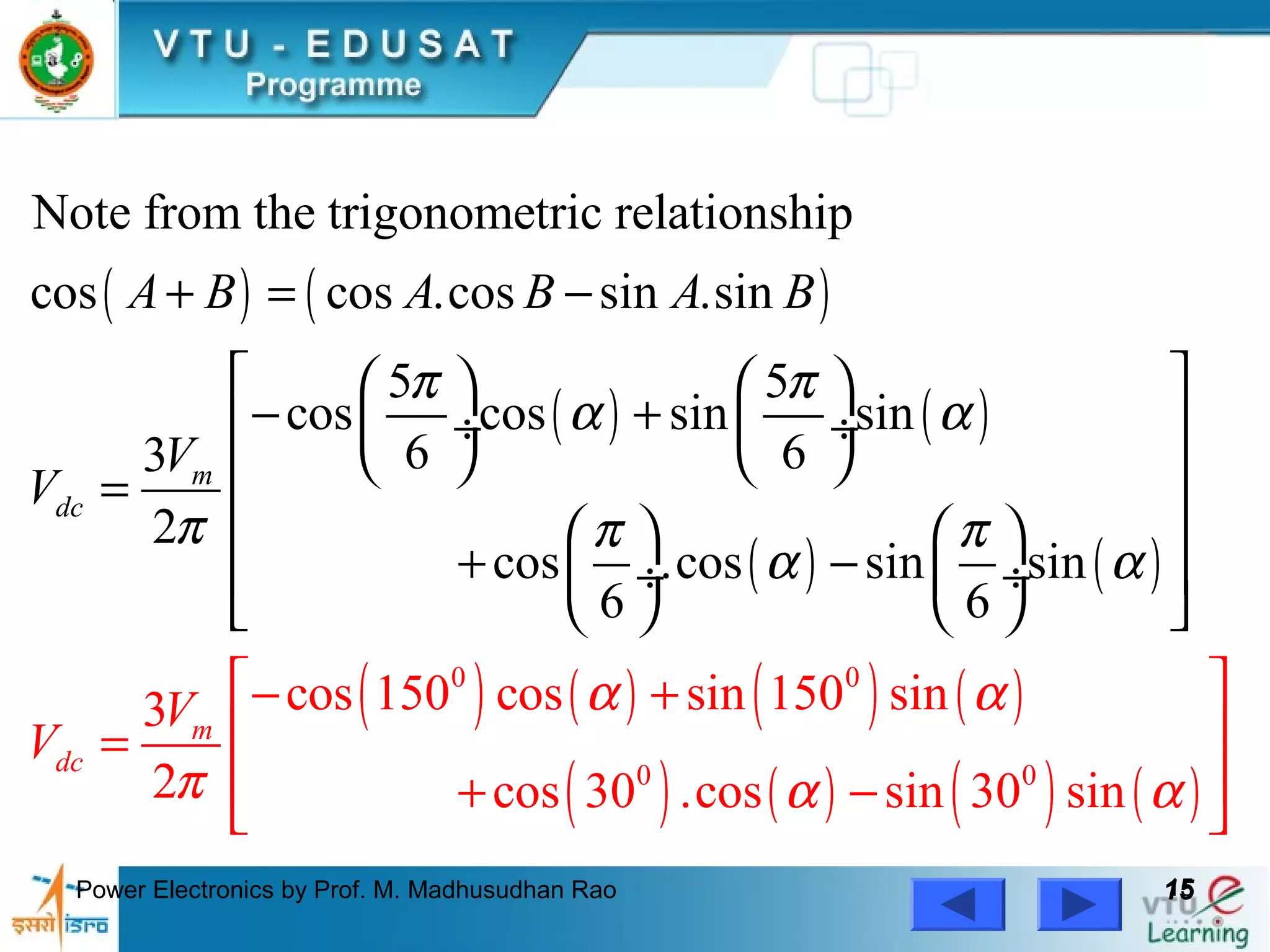 Power Electronics by Prof. M. Madhusudhan Rao 1515
( ) ( )
( ) ( )
( ) ( )
( ) ( ) ( ) ( )
( ) ( )
0 0
0
Note from the trigonometric relationship
cos cos .cos sin .sin
5 5
cos cos sin sin
6 63
2
co
cos 150 cos sin 150 sin3
2 cos 30
s .cos sin sin
6 6
.cos
m
dc
m
dc
A
V
V
B A B A B
V
V
π π
α α
π π π
α
α
α
α
π α
+ = −
    
− + ÷  ÷ 
    =
    
+ −  ÷  ÷
   
−
+

+
=
− ( ) ( )0
sin 30 sin α
 
 
 
 
 