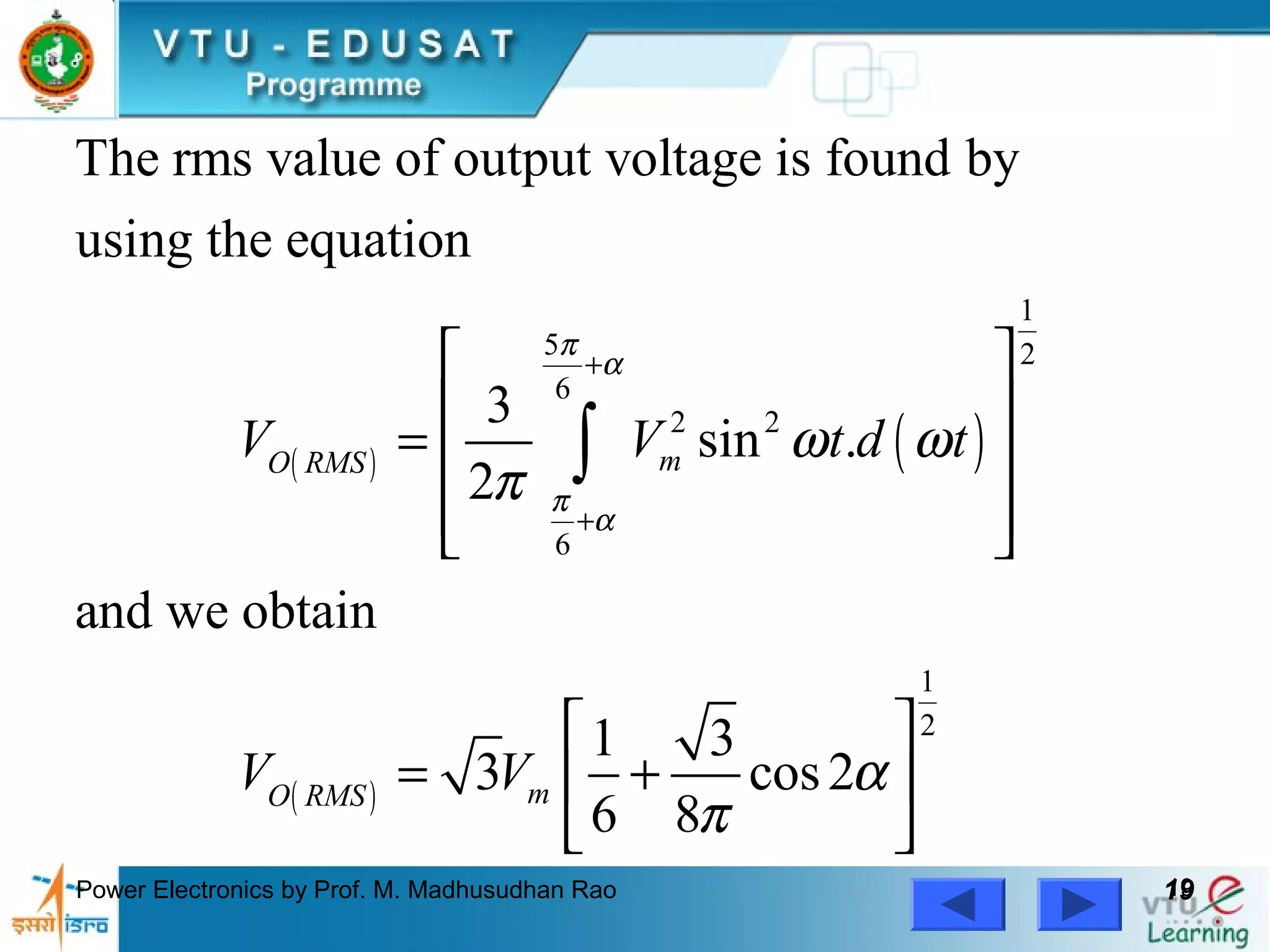 Power Electronics by Prof. M. Madhusudhan Rao 1919
( ) ( )
( )
1
5 2
6
2 2
6
1
2
The rms value of output voltage is found by
using the equation
3
sin .
2
and we obtain
1 3
3 cos2
6 8
mO RMS
mO RMS
V V t d t
V V
π
α
π
α
ω ω
π
α
π
+
+
 
 
=  
  
 
= + 
 
∫
 