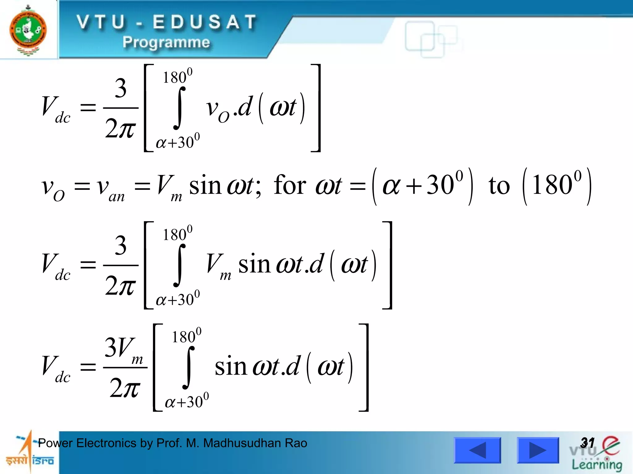 Power Electronics by Prof. M. Madhusudhan Rao 3131
( )
( ) ( )
( )
( )
0
0
0
0
0
0
180
30
0 0
180
30
180
30
3
.
2
sin ; for 30 to 180
3
sin .
2
3
sin .
2
dc O
O an m
dc m
m
dc
V v d t
v v V t t
V V t d t
V
V t d t
α
α
α
ω
π
ω ω α
ω ω
π
ω ω
π
+
+
+
 
=  
  
= = = +
 
=  
  
 
=  
  
∫
∫
∫
 