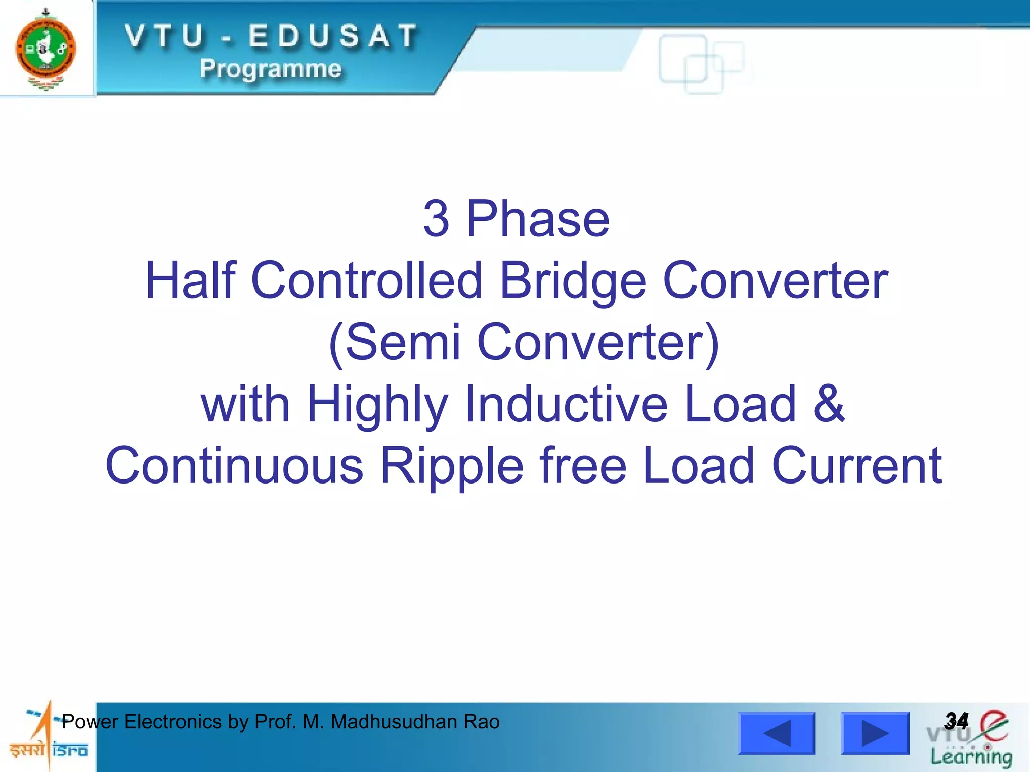 Power Electronics by Prof. M. Madhusudhan Rao 3434
3 Phase
Half Controlled Bridge Converter
(Semi Converter)
with Highly Inductive Load &
Continuous Ripple free Load Current
 