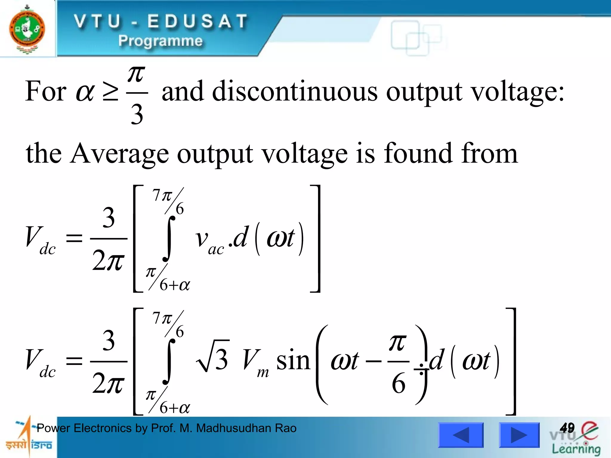 Power Electronics by Prof. M. Madhusudhan Rao 4949
( )
( )
7
6
6
7
6
6
For and discontinuous output voltage:
3
the Average output voltage is found from
3
.
2
3
3 sin
2 6
dc ac
dc m
V v d t
V V t d t
π
π
α
π
π
α
π
α
ω
π
π
ω ω
π
+
+
≥
 
 =
 
 
 
  = − ÷
  
 
∫
∫
 