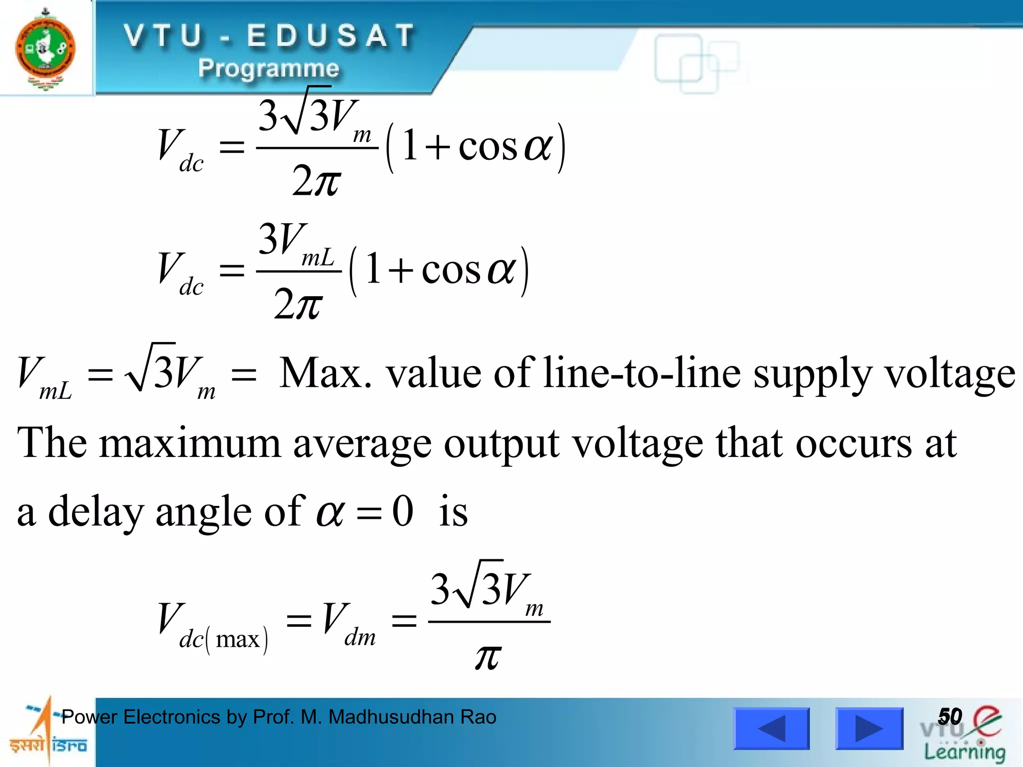 Power Electronics by Prof. M. Madhusudhan Rao 5050
( )
( )
( )max
3 3
1 cos
2
3
1 cos
2
3 Max. value of line-to-line supply voltage
The maximum average output voltage that occurs at
a delay angle of 0 is
3 3
m
dc
mL
dc
mL m
m
dmdc
V
V
V
V
V V
V
V V
α
π
α
π
α
π
= +
= +
= =
=
= =
 