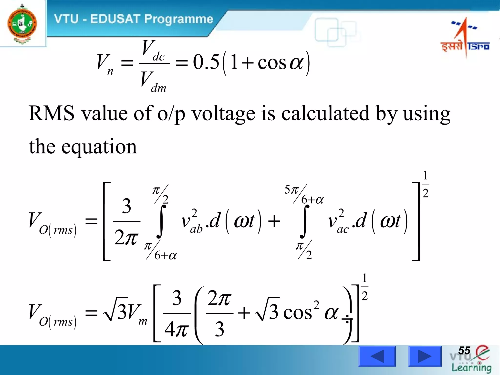 Power Electronics by Prof. M. Madhusudhan Rao 5555
( )
( ) ( ) ( )
( )
1
5 262
2 2
6 2
1
2
2
0.5 1 cos
RMS value of o/p voltage is calculated by using
the equation
3
. .
2
3 2
3 3 cos
4 3
dc
n
dm
ab acO rms
mO rms
V
V
V
V v d t v d t
V V
ππ
α
π π
α
α
ω ω
π
π
α
π
+
+
= = +
 
 = +
 
 
  
= + ÷ 
  
∫ ∫
 