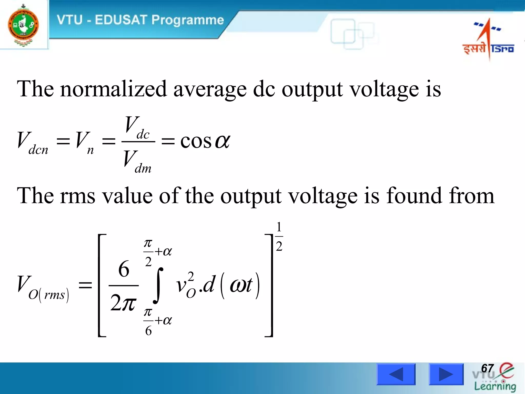 Power Electronics by Prof. M. Madhusudhan Rao 6767
( ) ( )
1
2
2
2
6
The normalized average dc output voltage is
cos
The rms value of the output voltage is found from
6
.
2
dc
dcn n
dm
OO rms
V
V V
V
V v d t
π
α
π
α
α
ω
π
+
+
= = =
 
 
=  
  
∫
 