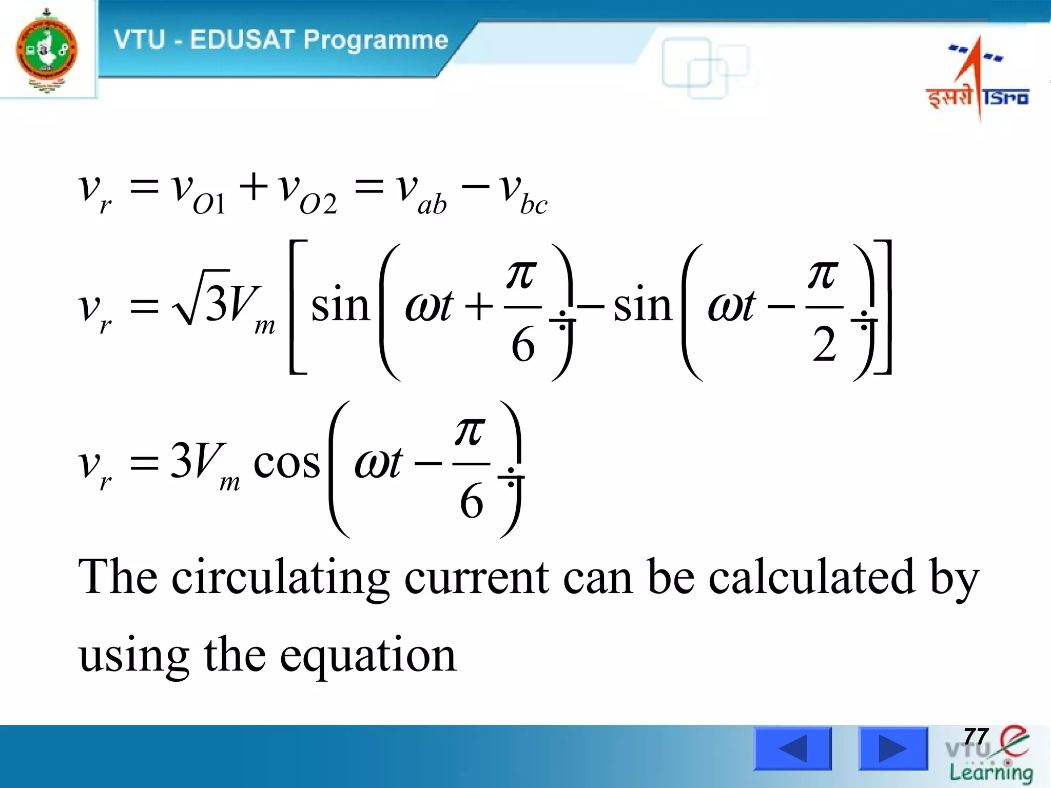 Power Electronics by Prof. M. Madhusudhan Rao 7777
1 2
3 sin sin
6 2
3 cos
6
The circulating current can be calculated by
using the equation
r O O ab bc
r m
r m
v v v v v
v V t t
v V t
π π
ω ω
π
ω
= + = −
    
= + − − ÷  ÷ 
    
 
= − ÷
 
 