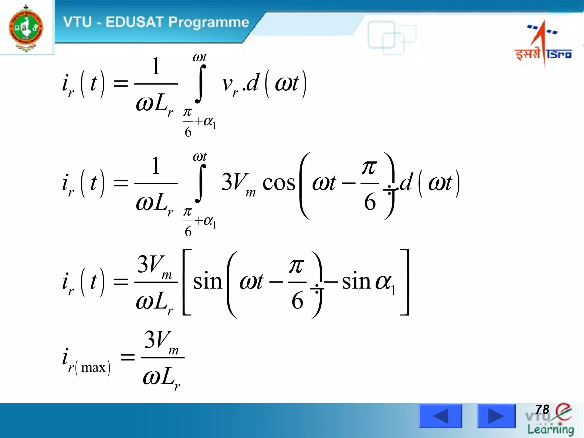 Power Electronics by Prof. M. Madhusudhan Rao 7878
( ) ( )
( ) ( )
( )
( )
1
1
6
6
1
max
1
.
1
3 cos .
6
3
sin sin
6
3
t
r r
r
t
r m
r
m
r
r
m
r
r
i t v d t
L
i t V t d t
L
V
i t t
L
V
i
L
ω
π
α
ω
π
α
ω
ω
π
ω ω
ω
π
ω α
ω
ω
+
+
=
 
= − ÷
 
  
= − − ÷ 
  
=
∫
∫
 