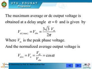 Power Electronics by Prof. M. Madhusudhan Rao 1818
( )max
The maximum average or dc output voltage is
obtained at a delay angle 0 and is given by
3 3
2
Where is the peak phase voltage.
And the normalized average output voltage is
m
dmdc
m
d
dcn n
V
V V
V
V
V V
α
π
=
= =
= = cosc
dmV
α=
 
