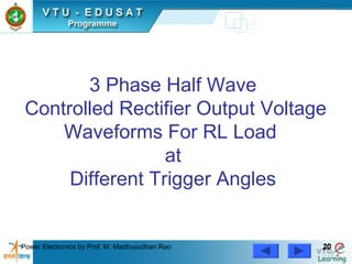 Power Electronics by Prof. M. Madhusudhan Rao 2020
3 Phase Half Wave
Controlled Rectifier Output Voltage
Waveforms For RL Load
at
Different Trigger Angles
 