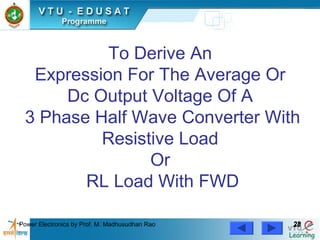 Power Electronics by Prof. M. Madhusudhan Rao 2828
To Derive An
Expression For The Average Or
Dc Output Voltage Of A
3 Phase Half Wave Converter With
Resistive Load
Or
RL Load With FWD
 