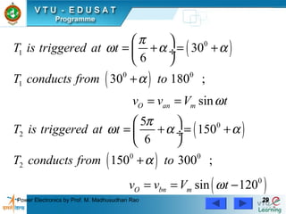 Power Electronics by Prof. M. Madhusudhan Rao 2929
( )
( )
( )
( )
( )
0
1
0 0
1
0
2
0 0
2
0
30
6
30 180 ;
sin
5
150
6
150 300 ;
sin 120
O an m
O bn m
T is triggered at t
T conducts from to
v v V t
T is triggered at t
T conducts from to
v v V t
π
ω α α
α
ω
π
ω α α
α
ω
 
= + = + ÷
 
+
= =
 
= + = + ÷
 
+
= = −
 