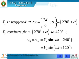 Power Electronics by Prof. M. Madhusudhan Rao 3030
( )
( )
( )
( )
0
3
0 0
3
0
0
7
270
6
270 420 ;
sin 240
sin 120
O cn m
m
T is triggered at t
T conducts from to
v v V t
V t
π
ω α α
α
ω
ω
 
= + = + ÷
 
+
= = −
= +
 