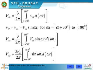 Power Electronics by Prof. M. Madhusudhan Rao 3131
( )
( ) ( )
( )
( )
0
0
0
0
0
0
180
30
0 0
180
30
180
30
3
.
2
sin ; for 30 to 180
3
sin .
2
3
sin .
2
dc O
O an m
dc m
m
dc
V v d t
v v V t t
V V t d t
V
V t d t
α
α
α
ω
π
ω ω α
ω ω
π
ω ω
π
+
+
+
 
=  
  
= = = +
 
=  
  
 
=  
  
∫
∫
∫
 