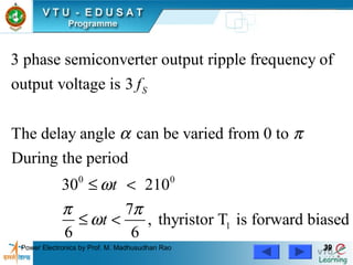 Power Electronics by Prof. M. Madhusudhan Rao 3939
0 0
1
3 phase semiconverter output ripple frequency of
output voltage is 3
The delay angle can be varied from 0 to
During the period
30 210
7
, thyristor T is forward biased
6 6
Sf
t
t
α π
ω
π π
ω
≤ <
≤ <
 