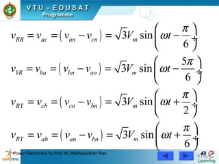 Power Electronics by Prof. M. Madhusudhan Rao 4343
( )
( )
( )
( )
3 sin
6
5
3 sin
6
3 sin
2
3 sin
6
RB ac an cn m
YR ba bn an m
BY cb cn bn m
RY ab an bn m
v v v v V t
v v v v V t
v v v v V t
v v v v V t
π
ω
π
ω
π
ω
π
ω
 
= = − = − ÷
 
 
= = − = − ÷
 
 
= = − = + ÷
 
 
= = − = + ÷
 
 