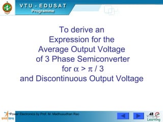 Power Electronics by Prof. M. Madhusudhan Rao 4848
To derive an
Expression for the
Average Output Voltage
of 3 Phase Semiconverter
for α > π / 3
and Discontinuous Output Voltage
 