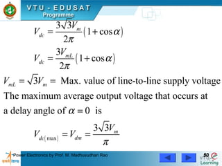 Power Electronics by Prof. M. Madhusudhan Rao 5050
( )
( )
( )max
3 3
1 cos
2
3
1 cos
2
3 Max. value of line-to-line supply voltage
The maximum average output voltage that occurs at
a delay angle of 0 is
3 3
m
dc
mL
dc
mL m
m
dmdc
V
V
V
V
V V
V
V V
α
π
α
π
α
π
= +
= +
= =
=
= =
 