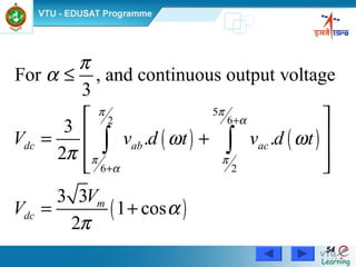 Power Electronics by Prof. M. Madhusudhan Rao 5454
( ) ( )
( )
5
62
6 2
For , and continuous output voltage
3
3
. .
2
3 3
1 cos
2
dc ab ac
m
dc
V v d t v d t
V
V
ππ
α
π π
α
π
α
ω ω
π
α
π
+
+
≤
 
 = +
 
 
= +
∫ ∫
 