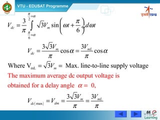 Power Electronics by Prof. M. Madhusudhan Rao 6666
( )
2
6
mL
max
3
3 sin .
6
3 3 3
cos cos
Where V 3 Max. line-to-line supply vo
The maximum average dc output voltage is
obtained for a delay angle
ltage
3 3
0,
3
dc m
m mL
dc
m
m m
dmdc
V V t d t
V V
V
V
V V
V V
π
α
π
α
π
ω ω
π
α α
π
α
π
π
+
+
 
= + ÷
 
= =
=
=
=
= = =
∫
L
π
 