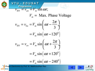 Power Electronics by Prof. M. Madhusudhan Rao 88
( )
( )
( )
0
0
0
sin ;
Max. Phase Voltage
2
sin
3
sin 120
2
sin
3
sin 120
sin 240
RN an m
m
YN bn m
m
BN cn m
m
m
v v V t
V
v v V t
V t
v v V t
V t
V t
ω
π
ω
ω
π
ω
ω
ω
= =
=
 
= = − ÷
 
= −
 
= = + ÷
 
= +
= −
 