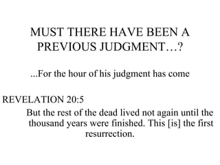 MUST THERE HAVE BEEN A PREVIOUS JUDGMENT…? ...For the hour of his judgment has come REVELATION 20:5 But the rest of the dead lived not again until the  thousand years were finished. This [is] the first resurrection. 