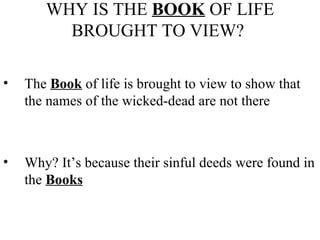 WHY IS THE  BOOK  OF LIFE BROUGHT TO VIEW?  The  Book  of life is brought to view to show that the names of the wicked-dead are not there Why? It’s because their sinful deeds were found in the  Books 
