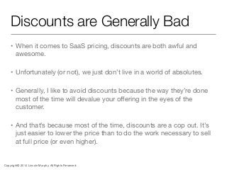 Discounts are Generally Bad
• When it comes to SaaS pricing, discounts are both awful and
awesome.
• Unfortunately (or not...