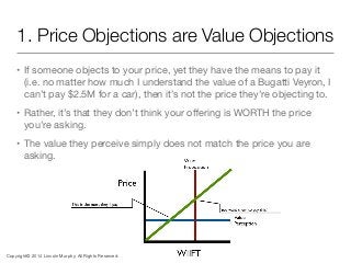 1. Price Objections are Value Objections
• If someone objects to your price, yet they have the means to pay it
(i.e. no ma...