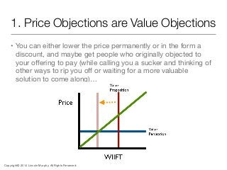 1. Price Objections are Value Objections
• You can either lower the price permanently or in the form a
discount, and maybe...