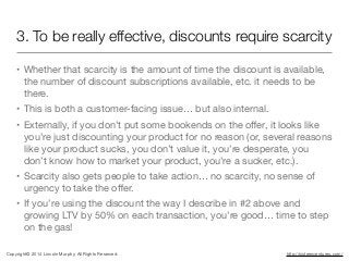 3. To be really effective, discounts require scarcity
• Whether that scarcity is the amount of time the discount is availa...