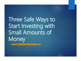 Three Safe Ways to
Start Investing with
Small Amounts of
Money
By www.ProfitableInvestingTips.com
 