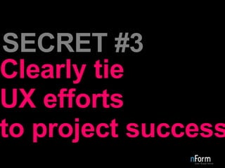 Clearly tie UX efforts to project success SECRET #3 