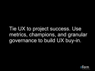 Tie UX to project success. Use metrics, champions, and granular governance to build UX buy-in.  