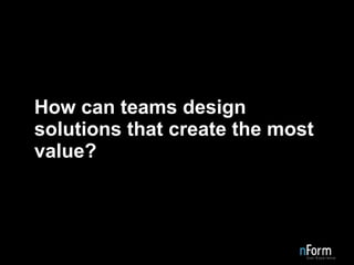 How can teams design solutions that create the most value?   