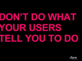 DON’T DO WHAT YOUR USERS TELL YOU TO DO 